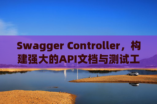Swagger Controller,构建强大的API文档与测试工具 Swagger Controller,构建强大的API文档与测试工具