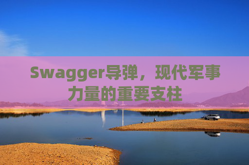 Swagger导弹,现代军事力量的重要支柱