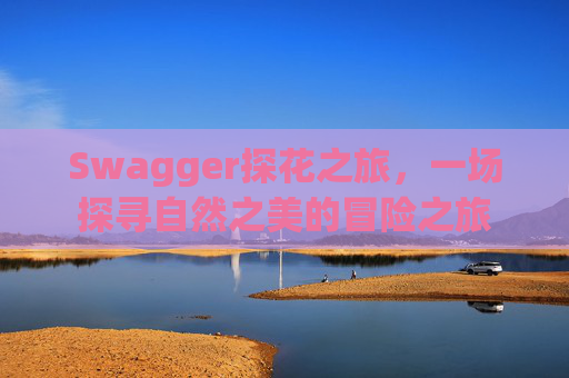 Swagger探花之旅,一场探寻自然之美的冒险之旅