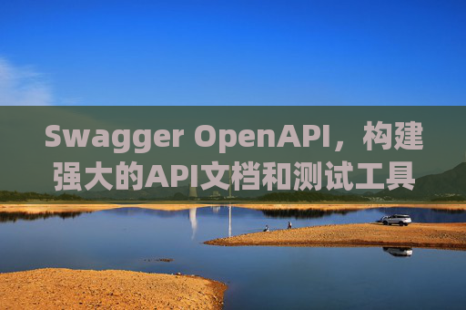 Swagger OpenAPI,构建强大的API文档和测试工具